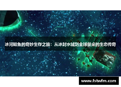 冰河鲑鱼的奇妙生存之旅:从冰封水域到全球餐桌的生态传奇 冰河鲑鱼的奇妙生存之旅:从冰封水域到全球餐桌的生态传奇