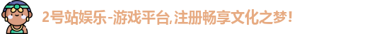 2号站娱乐-游戏平台,注册畅享文化之梦!